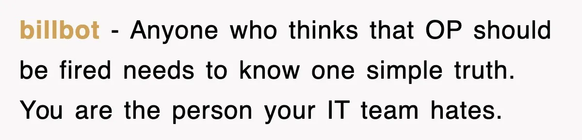 billbot − Anyone who thinks that OP should be fired needs to know one simple truth. You are the person your IT team hates.