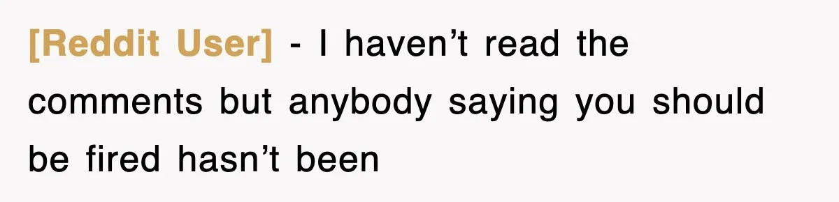 [Reddit User] − I haven’t read the comments but anybody saying you should be fired hasn’t been