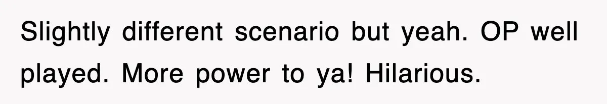 Slightly different scenario but yeah. OP well played. More power to ya! Hilarious.