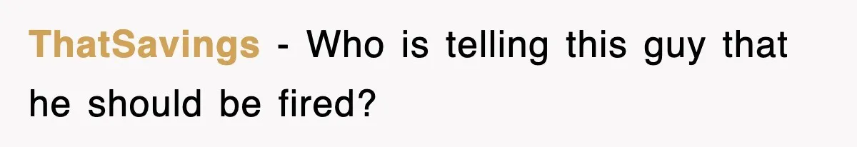 ThatSavings − Who is telling this guy that he should be fired?