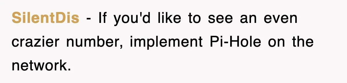 SilentDis − If you'd like to see an even crazier number, implement Pi-Hole on the network.