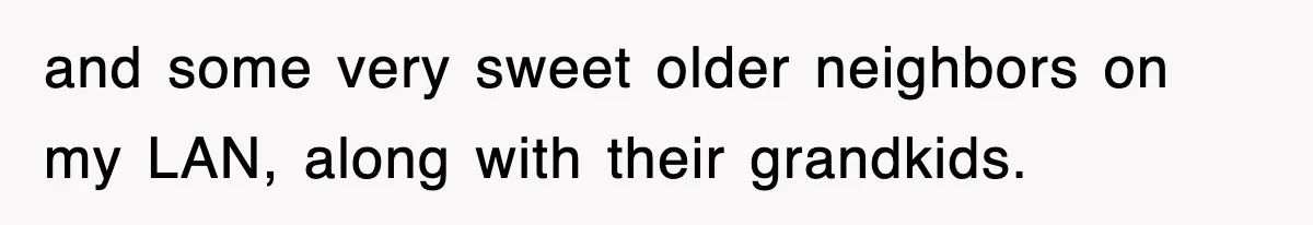 and some very sweet older neighbors on my LAN, along with their grandkids.
