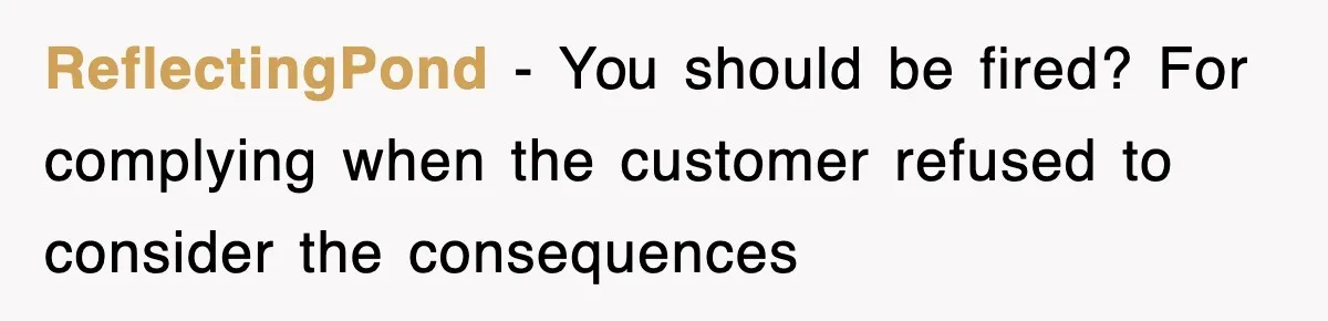 ReflectingPond − You should be fired? For complying when the customer refused to consider the consequences