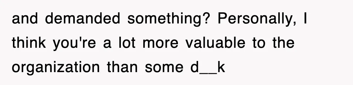 and demanded something? Personally, I think you're a lot more valuable to the organization than some d__k
