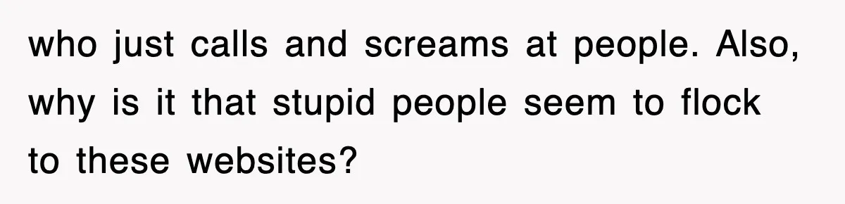 who just calls and screams at people. Also, why is it that stupid people seem to flock to these websites?