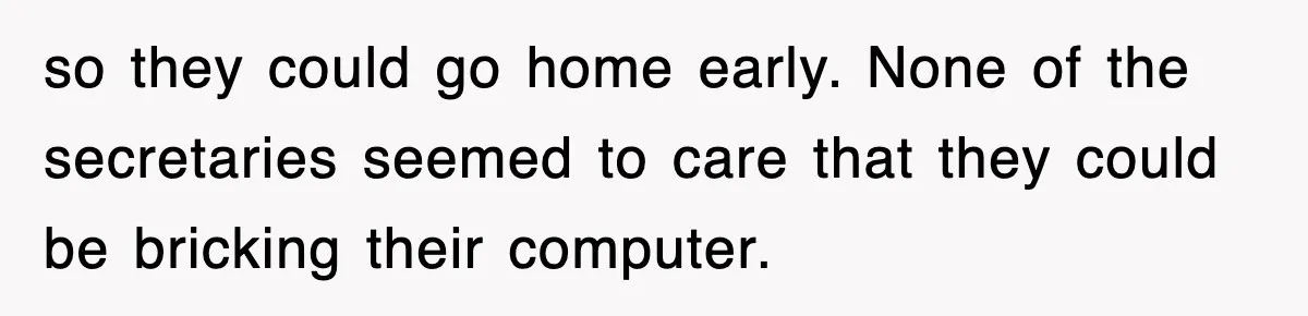 so they could go home early. None of the secretaries seemed to care that they could be bricking their computer.