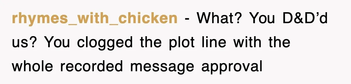 rhymes_with_chicken − What? You D&D’d us? You clogged the plot line with the whole recorded message approval