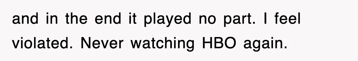 and in the end it played no part. I feel violated. Never watching HBO again.