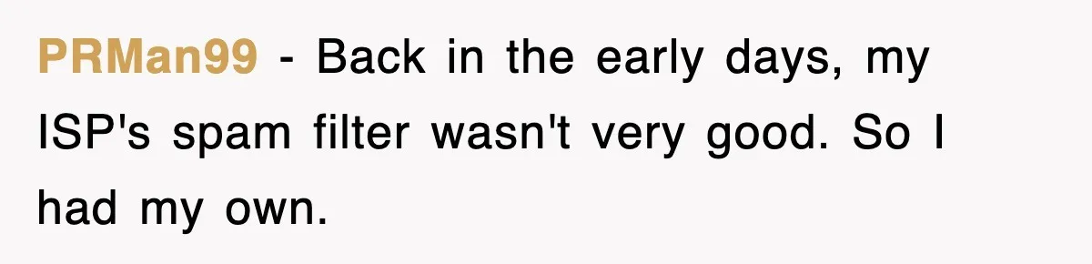 PRMan99 − Back in the early days, my ISP's spam filter wasn't very good. So I had my own.