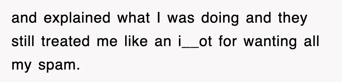 and explained what I was doing and they still treated me like an i__ot for wanting all my spam.