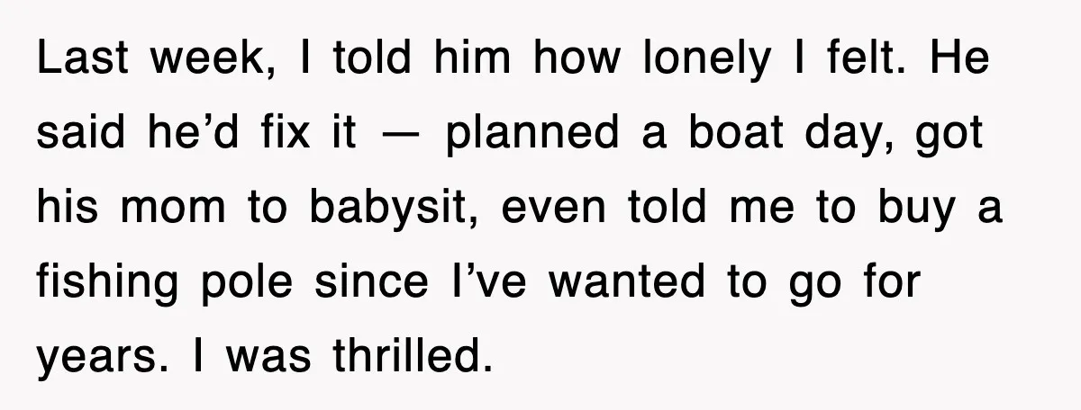 Last week, I told him how lonely I felt. He said he’d fix it — planned a boat day, got his mom to babysit, even told me to buy a...