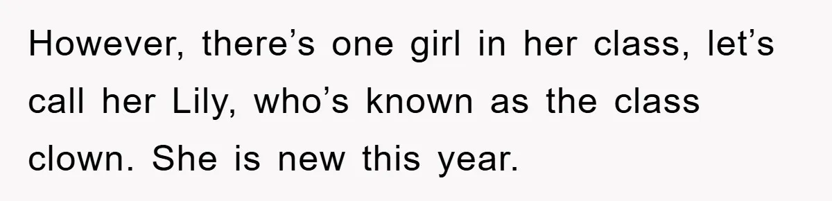 However, there’s one girl in her class, let’s call her Lily, who’s known as the class clown. She is new this year.