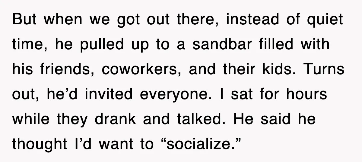 But when we got out there, instead of quiet time, he pulled up to a sandbar filled with his friends, coworkers, and their kids. Turns out, he’d invited everyone. I...