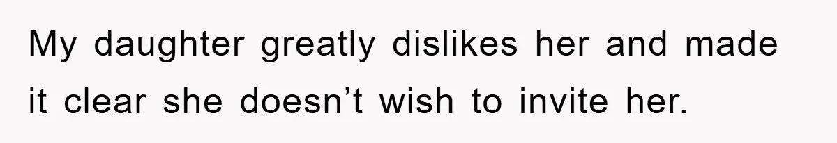 My daughter greatly dislikes her and made it clear she doesn’t wish to invite her.