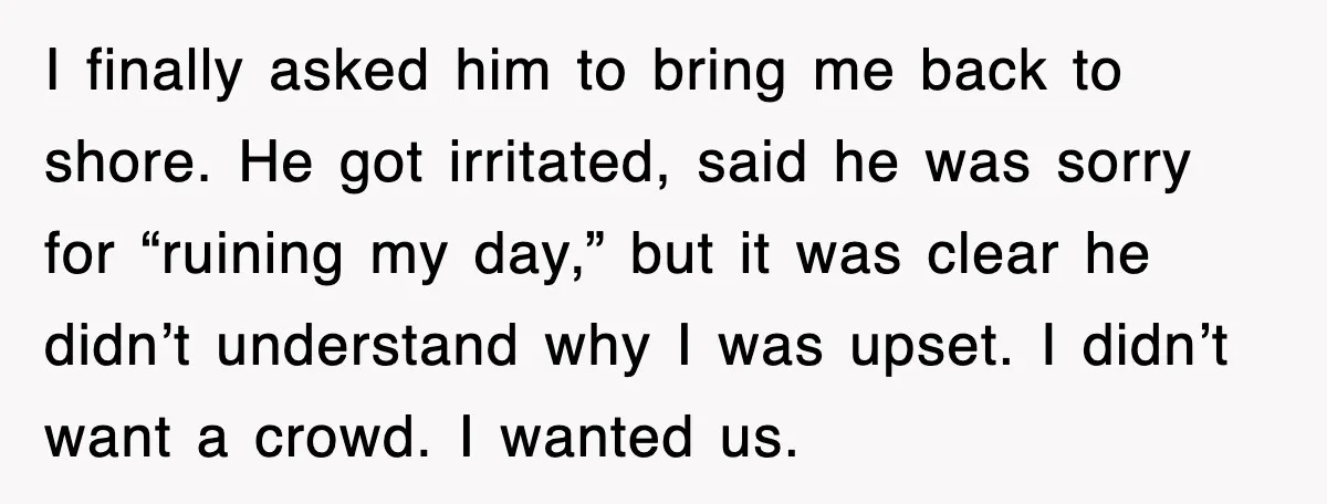 I finally asked him to bring me back to shore. He got irritated, said he was sorry for “ruining my day,” but it was clear he didn’t understand why I...