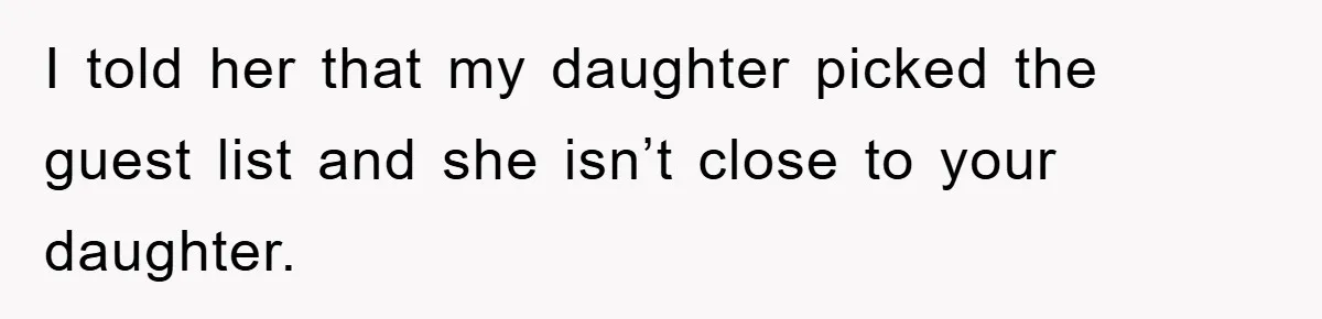 I told her that my daughter picked the guest list and she isn’t close to your daughter.