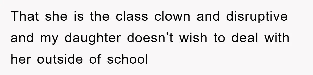 That she is the class clown and disruptive and my daughter doesn’t wish to deal with her outside of school