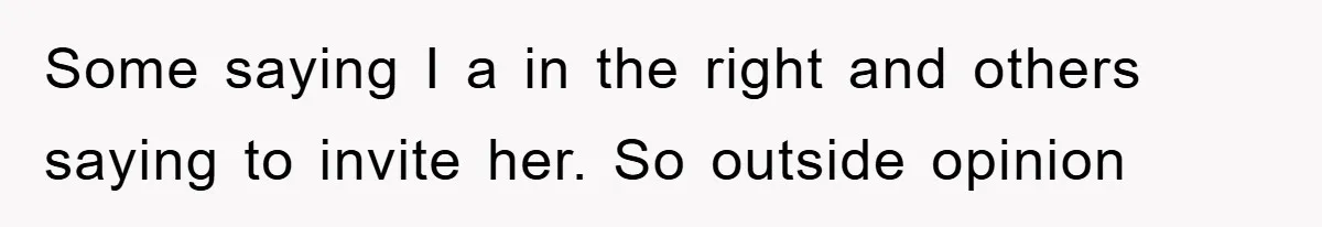 Some saying I a in the right and others saying to invite her. So outside opinion