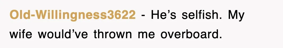 Old-Willingness3622 - He’s selfish. My wife would’ve thrown me overboard.