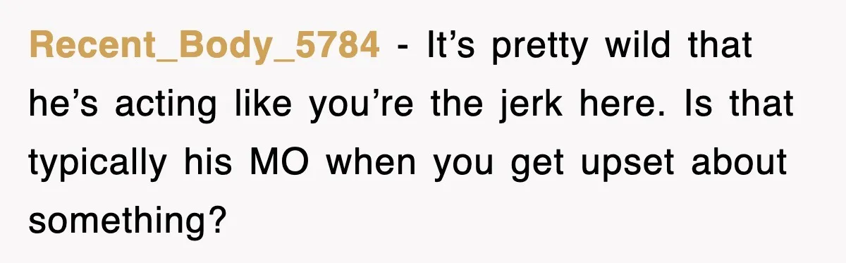 Recent_Body_5784 - It’s pretty wild that he’s acting like you’re the jerk here. Is that typically his MO when you get upset about something?