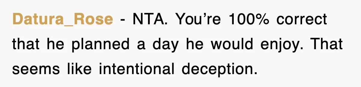 Datura_Rose - NTA. You’re 100% correct that he planned a day he would enjoy. That seems like intentional deception.