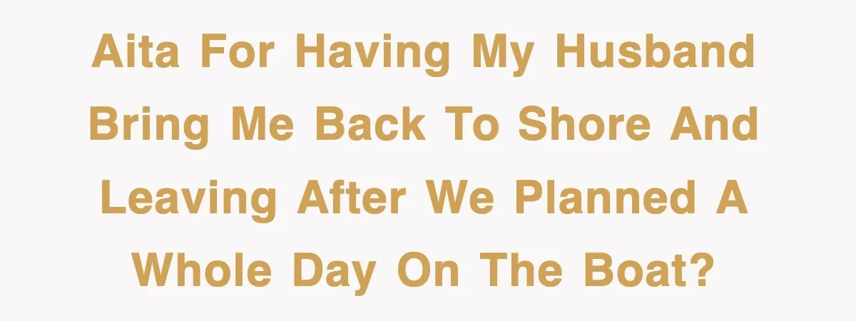 AITA for having my husband bring me back to shore and leaving after we planned a whole day on the boat?