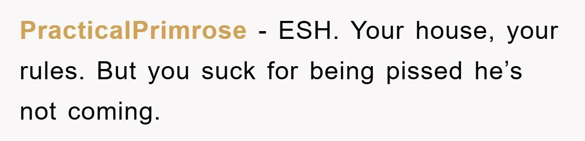 PracticalPrimrose - ESH. Your house, your rules. But you suck for being pissed he’s not coming.