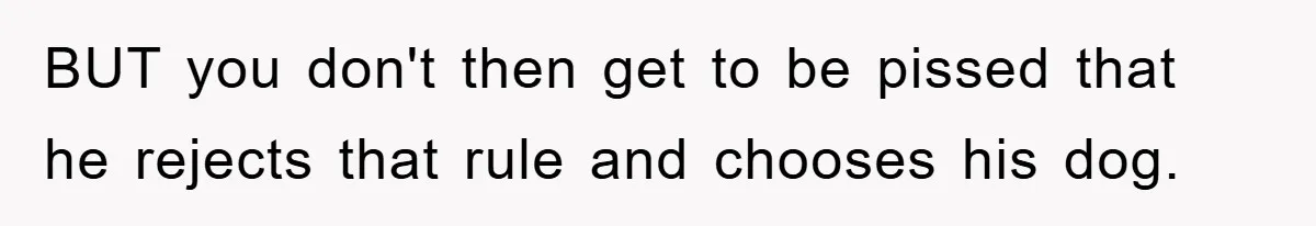 BUT you don't then get to be pissed that he rejects that rule and chooses his dog.