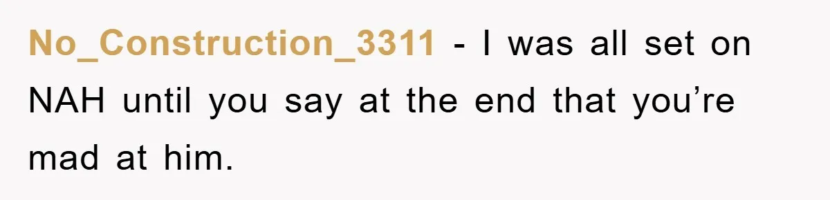 No_Construction_3311 - I was all set on NAH until you say at the end that you’re mad at him.