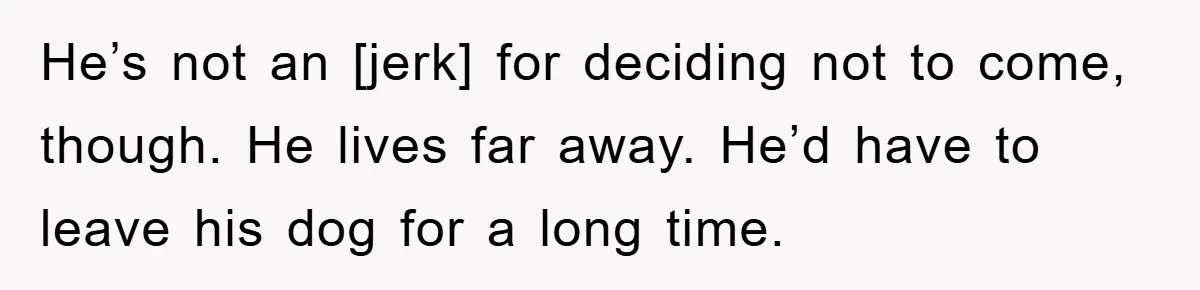 He’s not an [jerk] for deciding not to come, though. He lives far away. He’d have to leave his dog for a long time.