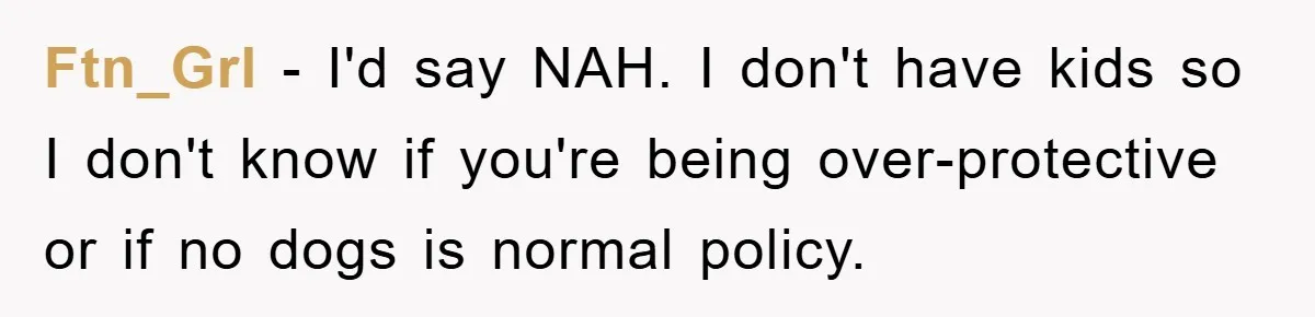 Ftn_Grl - I'd say NAH. I don't have kids so I don't know if you're being over-protective or if no dogs is normal policy.