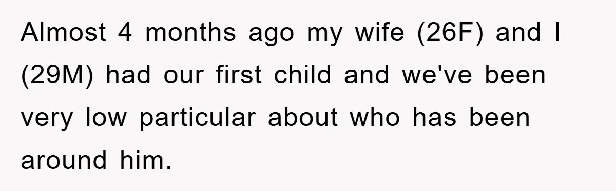 Almost 4 months ago my wife (26F) and I (29M) had our first child and we've been very low particular about who has been around him.