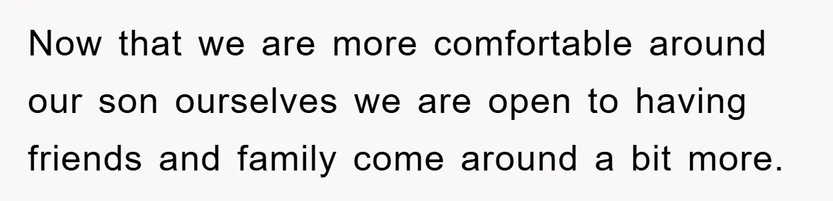 Now that we are more comfortable around our son ourselves we are open to having friends and family come around a bit more.