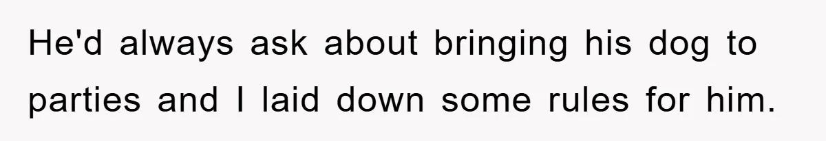 He'd always ask about bringing his dog to parties and I laid down some rules for him.