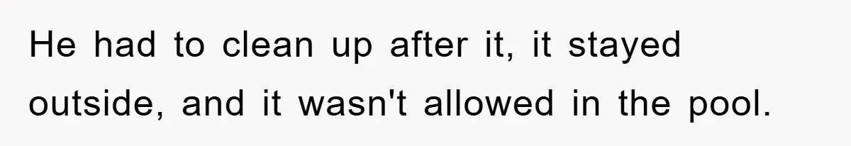 He had to clean up after it, it stayed outside, and it wasn't allowed in the pool.