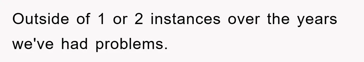 Outside of 1 or 2 instances over the years we've had problems.