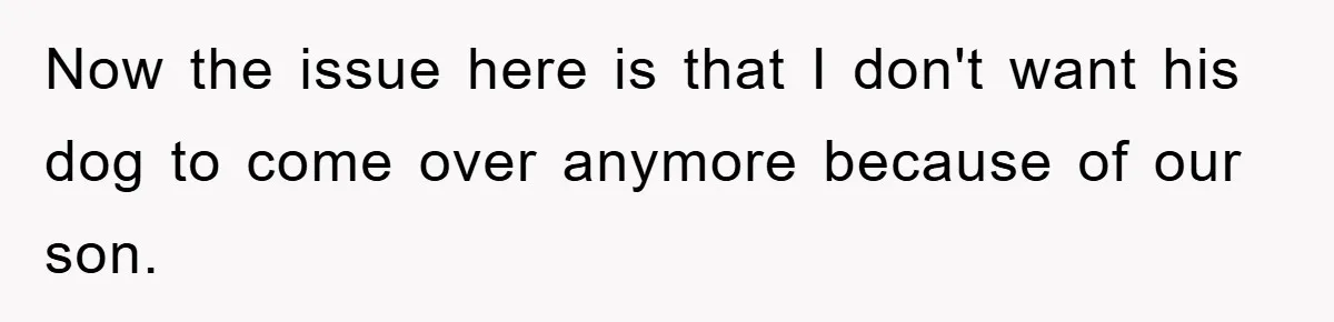 Now the issue here is that I don't want his dog to come over anymore because of our son.