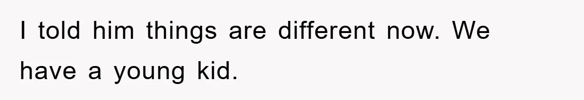 I told him things are different now. We have a young kid.