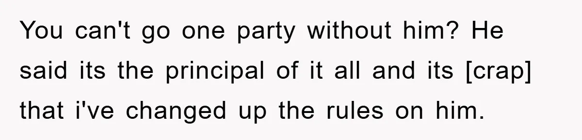 You can't go one party without him? He said its the principal of it all and its [crap] that i've changed up the rules on him.