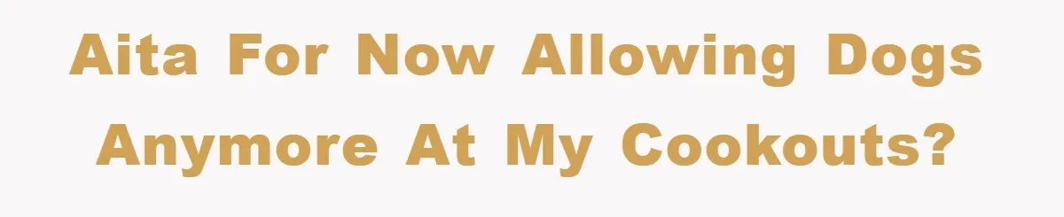 AITA for now allowing dogs anymore at my cookouts?