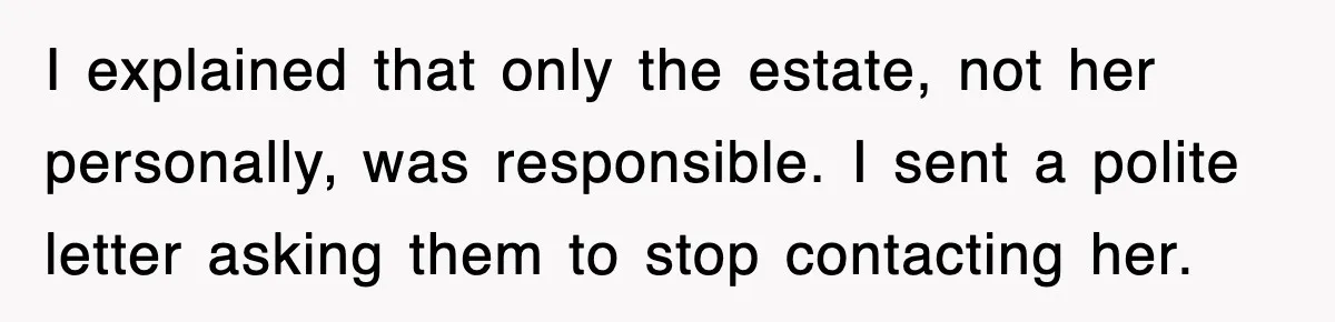I explained that only the estate, not her personally, was responsible. I sent a polite letter asking them to stop contacting her.