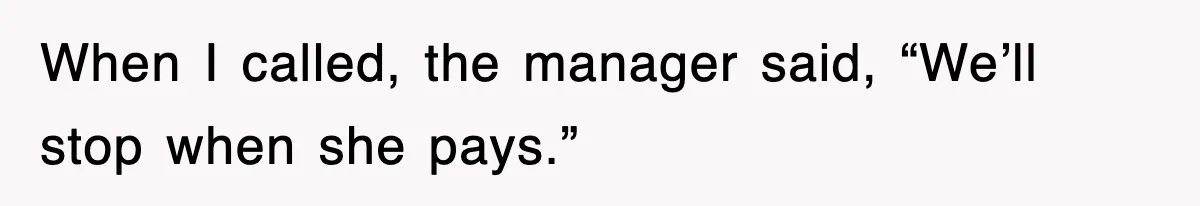 When I called, the manager said, “We’ll stop when she pays.”