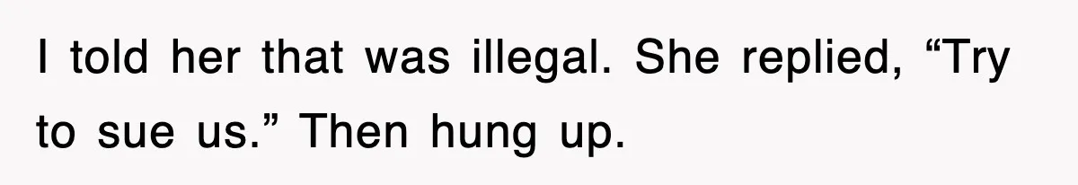 I told her that was illegal. She replied, “Try to sue us.” Then hung up.