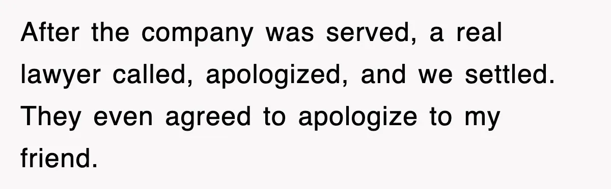 After the company was served, a real lawyer called, apologized, and we settled. They even agreed to apologize to my friend.