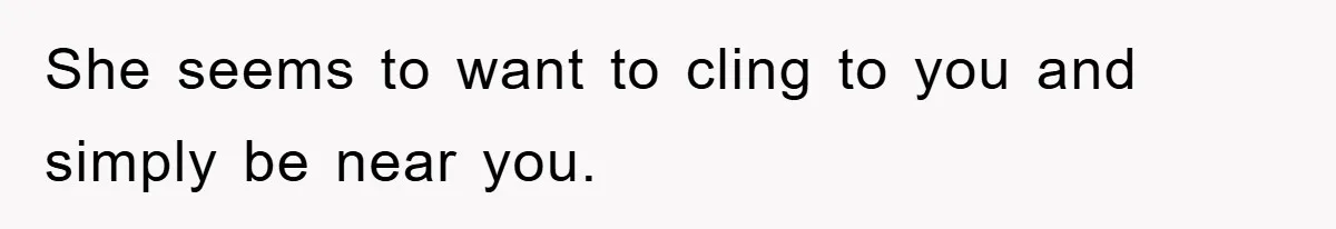 She seems to want to cling to you and simply be near you.