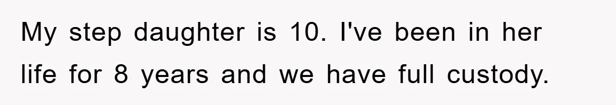 My step daughter is 10. I've been in her life for 8 years and we have full custody.