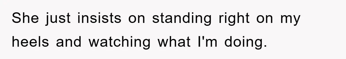 She just insists on standing right on my heels and watching what I'm doing.