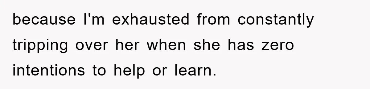 because I'm exhausted from constantly tripping over her when she has zero intentions to help or learn.