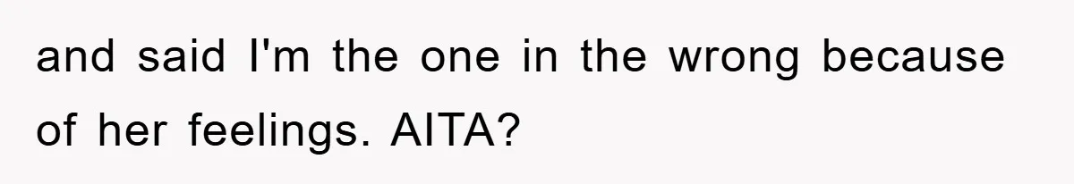 and said I'm the one in the wrong because of her feelings. AITA?