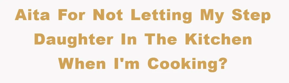 AITA for not letting my step daughter in the kitchen when I'm cooking?